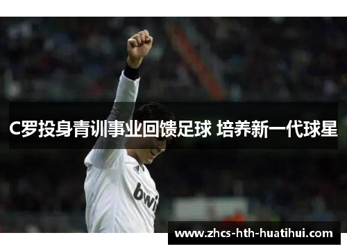 C罗投身青训事业回馈足球 培养新一代球星 C罗投身青训事业回馈足球 培养新一代球星