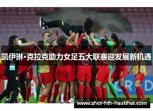 凯伊琳·克拉克助力女足五大联赛迎发展新机遇 凯伊琳·克拉克助力女足五大联赛迎发展新机遇