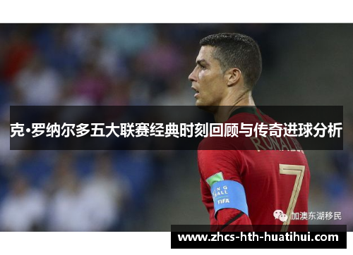 克·罗纳尔多五大联赛经典时刻回顾与传奇进球分析 克·罗纳尔多五大联赛经典时刻回顾与传奇进球分析