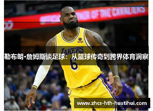 勒布朗·詹姆斯谈足球:从篮球传奇到跨界体育洞察 勒布朗·詹姆斯谈足球:从篮球传奇到跨界体育洞察