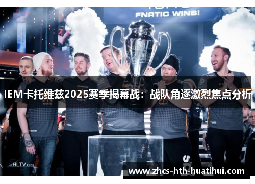 IEM卡托维兹2025赛季揭幕战：战队角逐激烈焦点分析