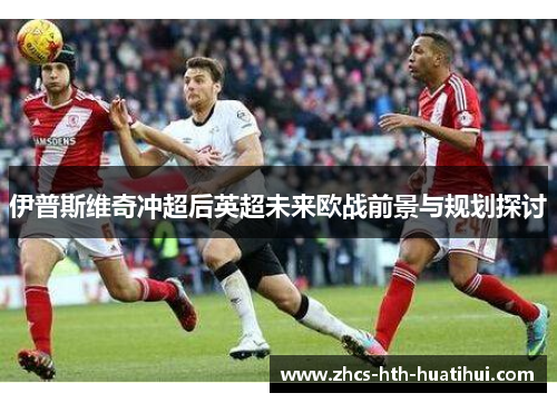 伊普斯维奇冲超后英超未来欧战前景与规划探讨